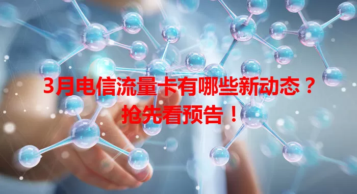 3月电信流量卡有哪些新动态？抢先看预告！