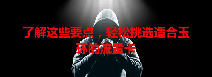了解这些要点，轻松挑选适合玉环的流量卡