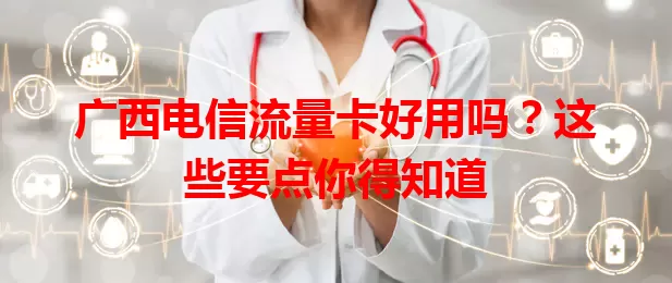 广西电信流量卡好用吗？这些要点你得知道