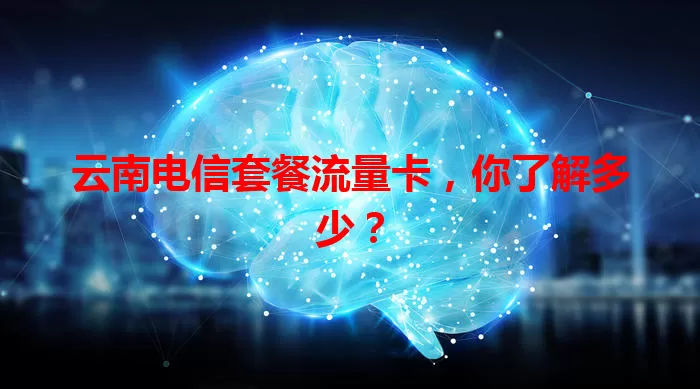云南电信套餐流量卡，你了解多少？
