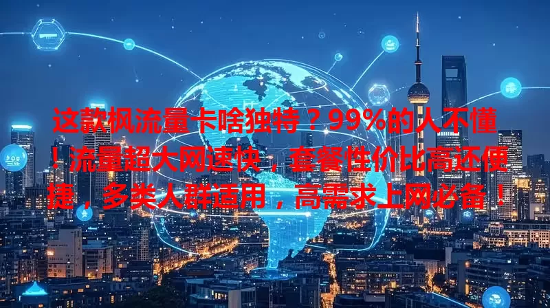 这款枫流量卡啥独特？99%的人不懂！流量超大网速快，套餐性价比高还便捷，多类人群适用，高需求上网必备！