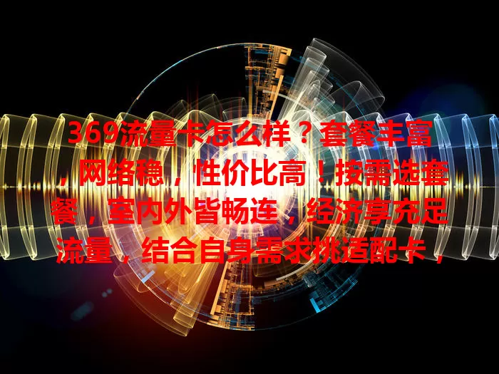 369流量卡怎么样？套餐丰富，网络稳，性价比高！按需选套餐，室内外皆畅连，经济享充足流量，结合自身需求挑适配卡，畅享便捷网络生活