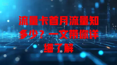 流量卡首月流量知多少？一文带你详细了解