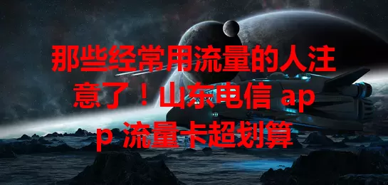 那些经常用流量的人注意了！山东电信 app 流量卡超划算
