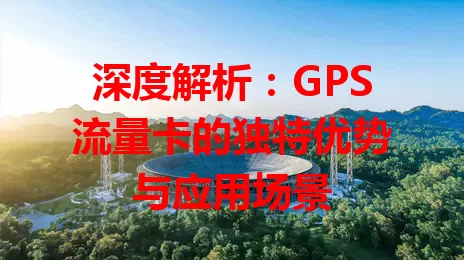 深度解析：GPS流量卡的独特优势与应用场景