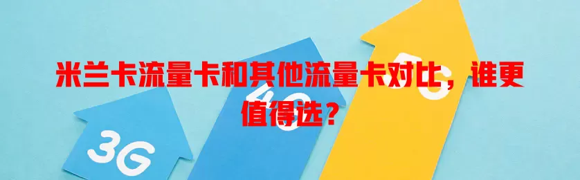 米兰卡流量卡和其他流量卡对比，谁更值得选？