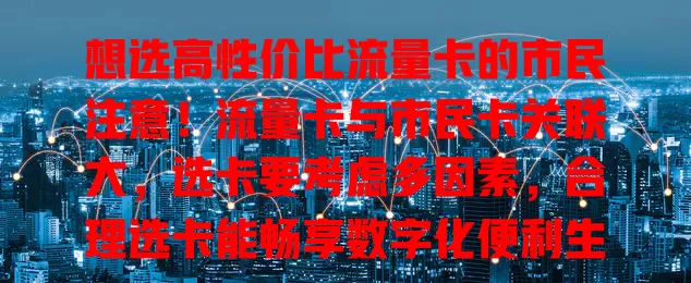 想选高性价比流量卡的市民注意！流量卡与市民卡关联大，选卡要考虑多因素，合理选卡能畅享数字化便利生活