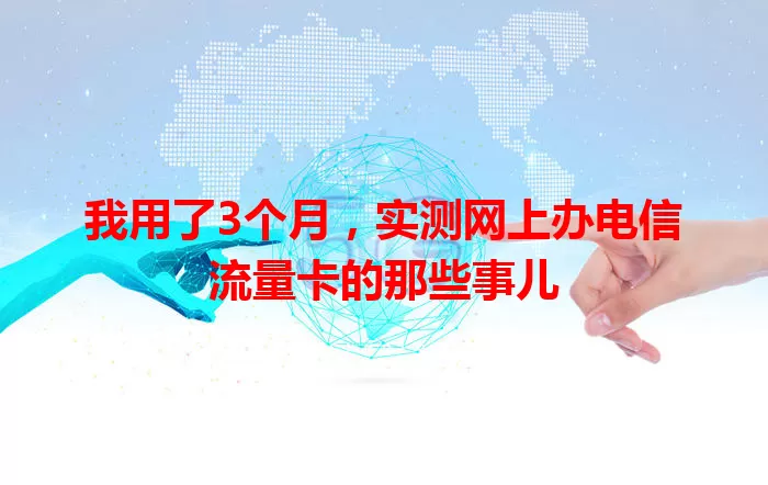 我用了3个月，实测网上办电信流量卡的那些事儿