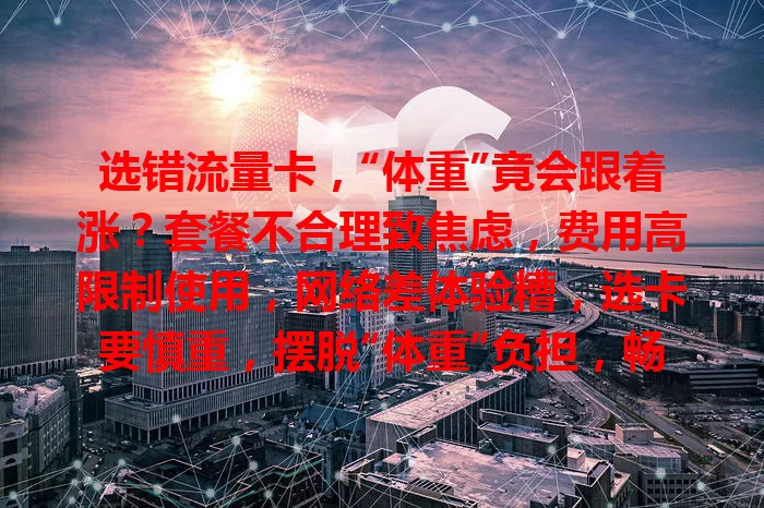 选错流量卡，“体重”竟会跟着涨？套餐不合理致焦虑，费用高限制使用，网络差体验糟，选卡要慎重，摆脱“体重”负担，畅享网络生活