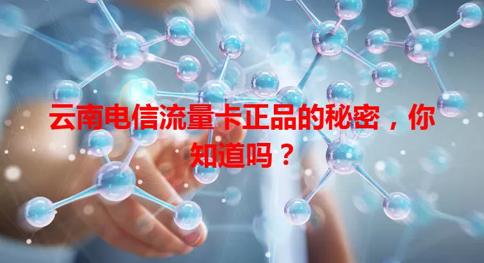云南电信流量卡正品的秘密，你知道吗？