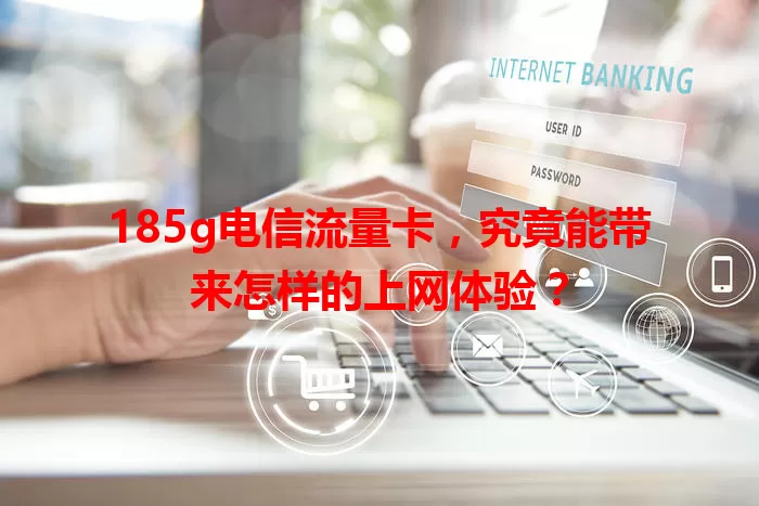 185g电信流量卡，究竟能带来怎样的上网体验？