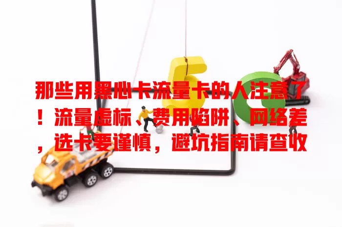 那些用黑心卡流量卡的人注意了！流量虚标、费用陷阱、网络差，选卡要谨慎，避坑指南请查收