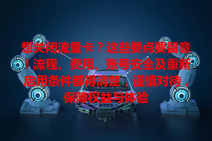想关闭流量卡？这些要点要留意！流程、费用、账号安全及重新启用条件都得清楚，谨慎对待，保障权益与体验