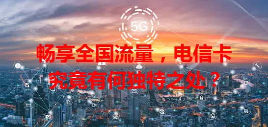 畅享全国流量，电信卡究竟有何独特之处？