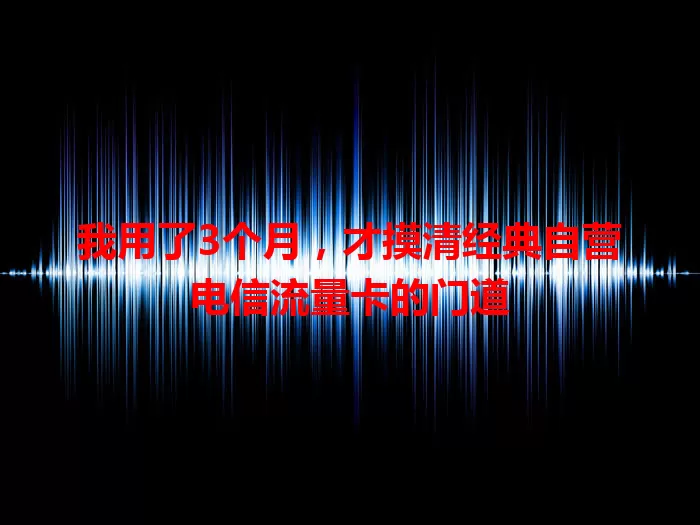 我用了3个月，才摸清经典自营电信流量卡的门道