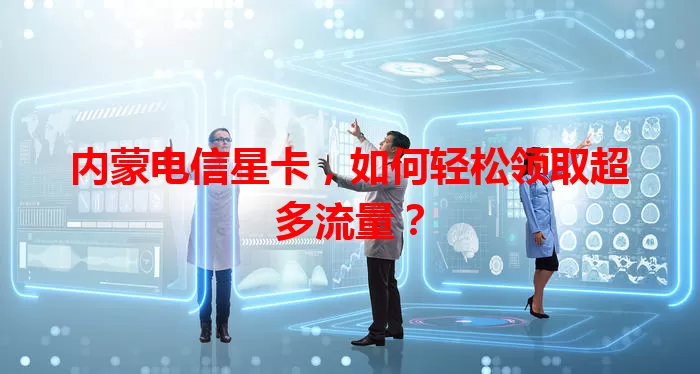 内蒙电信星卡，如何轻松领取超多流量？