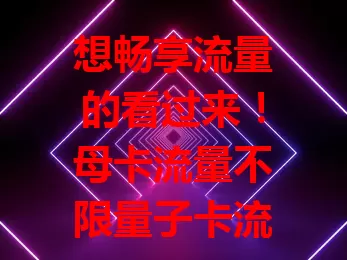 想畅享流量的看过来！母卡流量不限量子卡流量超划算