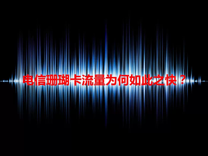 电信珊瑚卡流量为何如此之快？