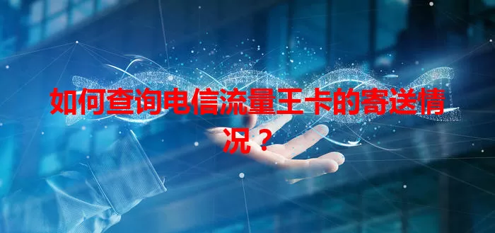 如何查询电信流量王卡的寄送情况？
