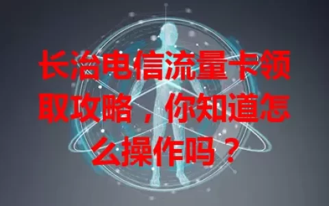 长治电信流量卡领取攻略，你知道怎么操作吗？