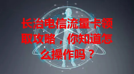 长治电信流量卡领取攻略，你知道怎么操作吗？