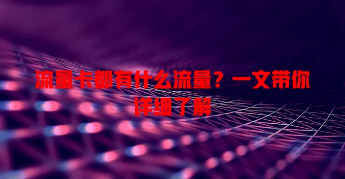 流量卡都有什么流量？一文带你详细了解