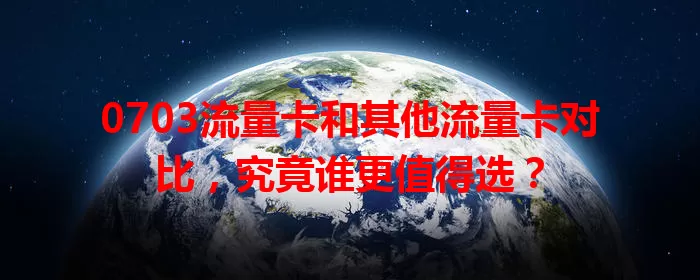 0703流量卡和其他流量卡对比，究竟谁更值得选？