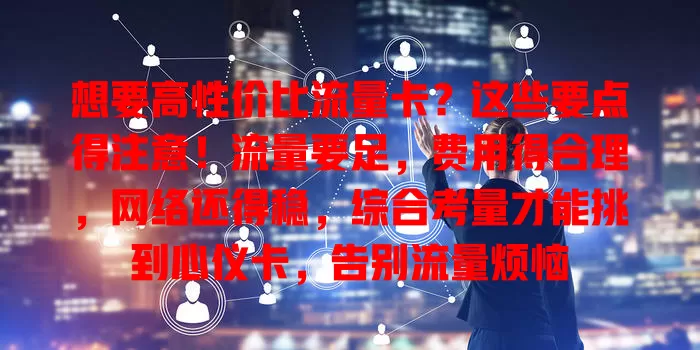 想要高性价比流量卡？这些要点得注意！流量要足，费用得合理，网络还得稳，综合考量才能挑到心仪卡，告别流量烦恼