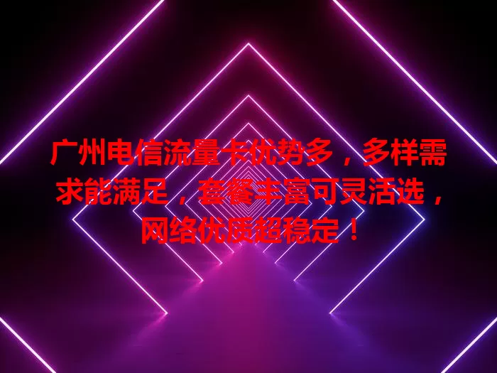 广州电信流量卡优势多，多样需求能满足，套餐丰富可灵活选，网络优质超稳定！