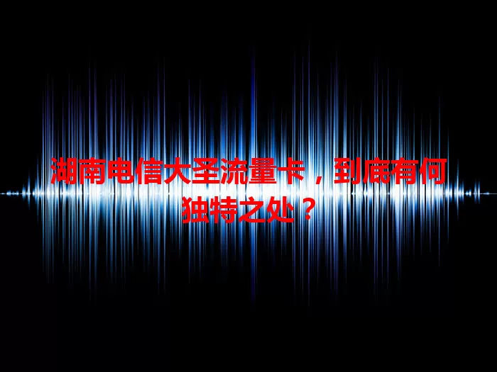 湖南电信大圣流量卡，到底有何独特之处？