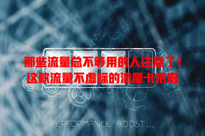 那些流量总不够用的人注意了！这款流量不虚标的流量卡来啦
