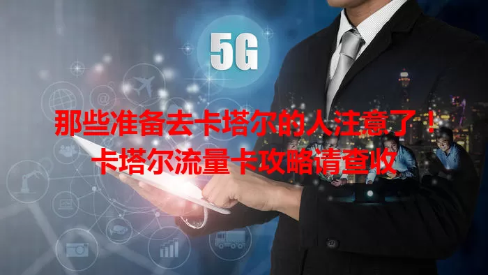 那些准备去卡塔尔的人注意了！卡塔尔流量卡攻略请查收