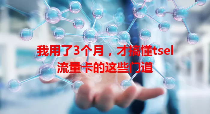 我用了3个月，才搞懂tsel流量卡的这些门道