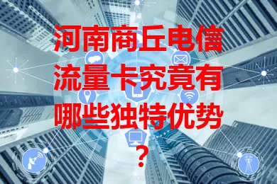 河南商丘电信流量卡究竟有哪些独特优势？