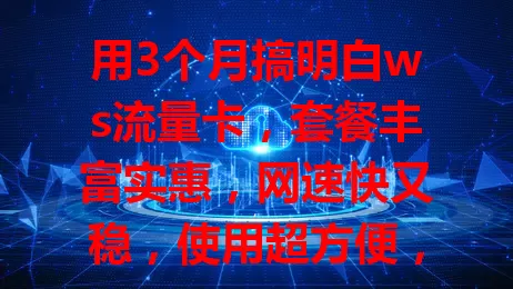 用3个月搞明白ws流量卡，套餐丰富实惠，网速快又稳，使用超方便，虽有小问题但不影响体验，值得考虑！