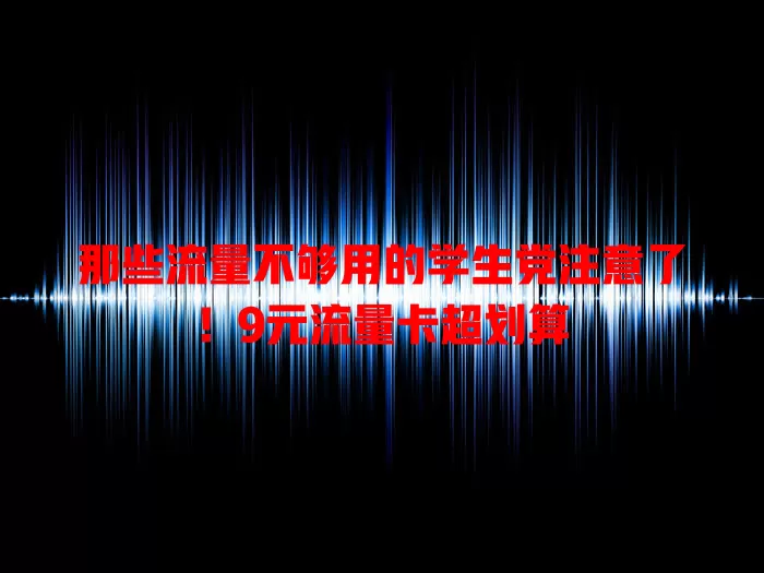 那些流量不够用的学生党注意了！9元流量卡超划算