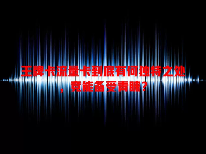 王牌卡流量卡到底有何独特之处，竟能备受青睐？