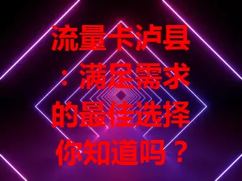 流量卡泸县：满足需求的最佳选择你知道吗？