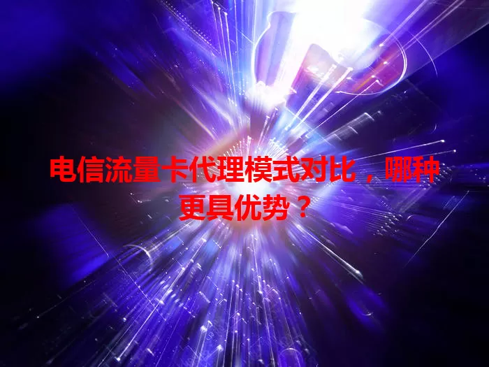 电信流量卡代理模式对比，哪种更具优势？