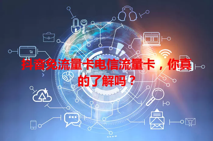 抖音免流量卡电信流量卡，你真的了解吗？