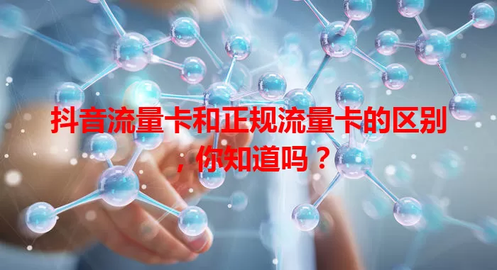 抖音流量卡和正规流量卡的区别，你知道吗？