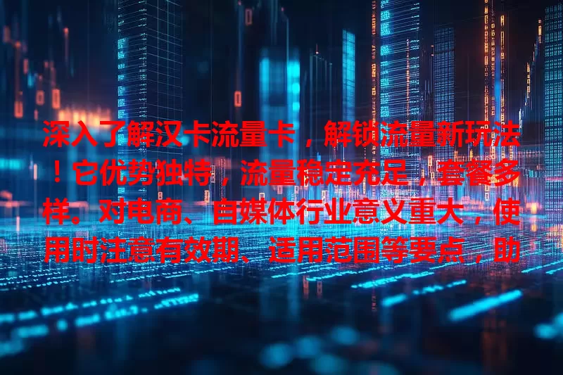 深入了解汉卡流量卡，解锁流量新玩法！它优势独特，流量稳定充足，套餐多样。对电商、自媒体行业意义重大，使用时注意有效期、适用范围等要点，助你在数字世界畅行，实现更多价值。
