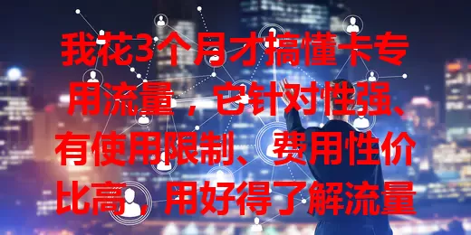 我花3个月才搞懂卡专用流量，它针对性强、有使用限制、费用性价比高，用好得了解流量规则，多摸索能畅享专属网络体验