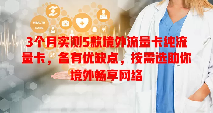 3个月实测5款境外流量卡纯流量卡，各有优缺点，按需选助你境外畅享网络