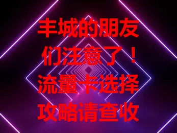 丰城的朋友们注意了！流量卡选择攻略请查收