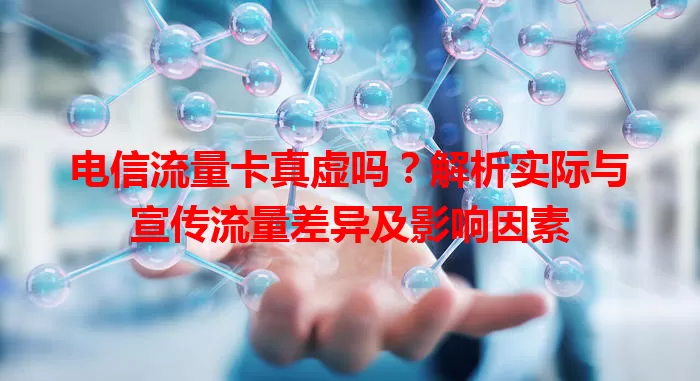 电信流量卡真虚吗？解析实际与宣传流量差异及影响因素