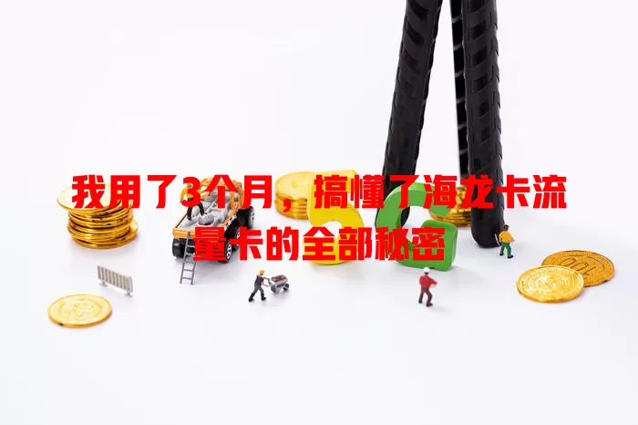 我用了3个月，搞懂了海龙卡流量卡的全部秘密