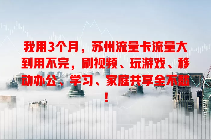 我用3个月，苏州流量卡流量大到用不完，刷视频、玩游戏、移动办公、学习、家庭共享全不愁！