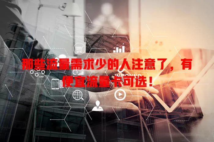 那些流量需求少的人注意了，有便宜流量卡可选！