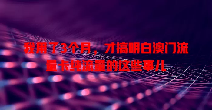 我用了3个月，才搞明白澳门流量卡纯流量的这些事儿